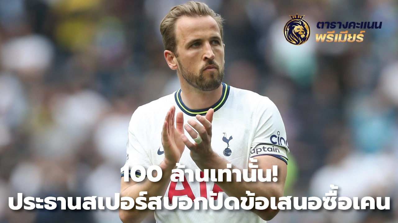 100 million only! Spurs chairman rejects offer to buy Kane